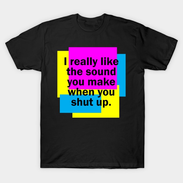 I really like the sound you make when you shut up T-Shirt by Bethany-Bailey